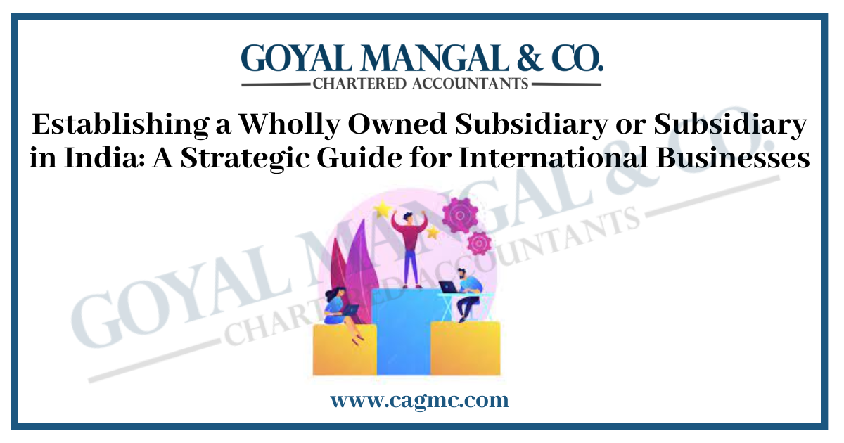 Establishing a Wholly Owned Subsidiary or Subsidiary in India: A Strategic Guide for International Businesses